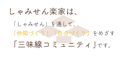 しゃみせん楽家は、三味線を通じて仲間づくり、自分づくりをめざす、三味線コミュニティです。